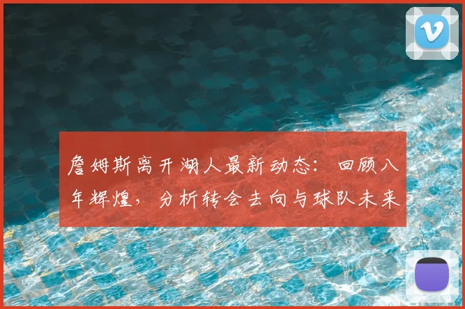 詹姆斯离开湖人最新动态：回顾八年辉煌，分析转会去向与球队未来