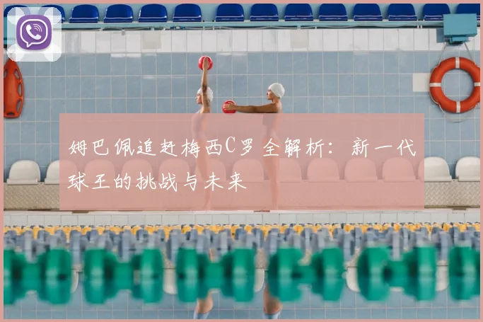 姆巴佩追赶梅西C罗全解析：新一代球王的挑战与未来