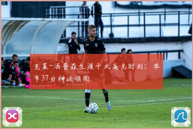 克莱-汤普森生涯十大高光时刻：单节37分神迹领衔