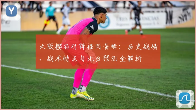 大阪樱花对阵福冈黄蜂：历史战绩、战术特点与比分预测全解析
