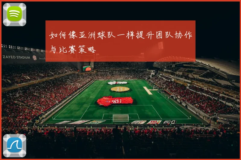 如何像亚洲球队一样提升团队协作与比赛策略