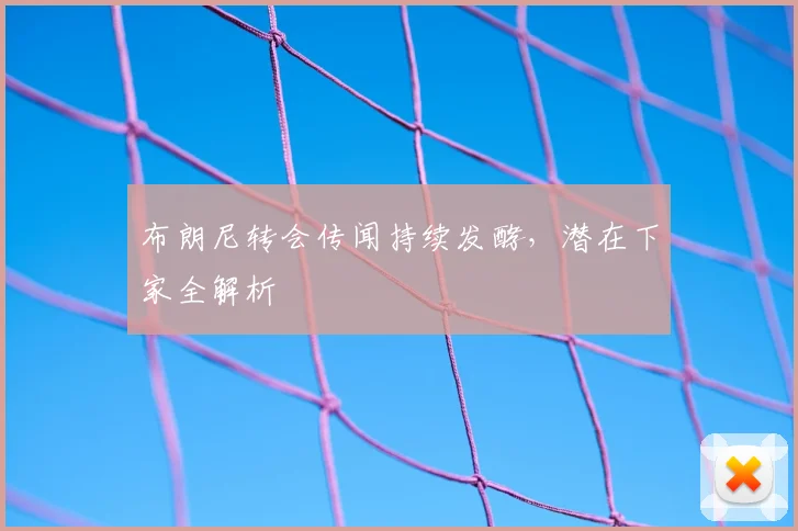 布朗尼转会传闻持续发酵，潜在下家全解析