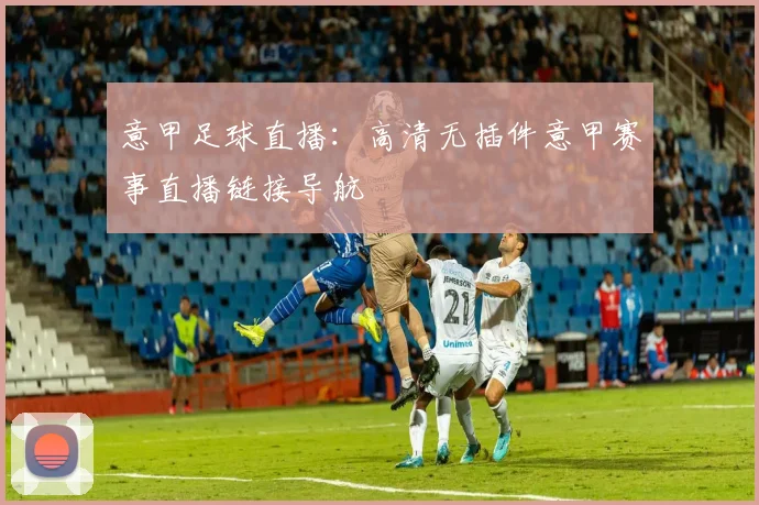 意甲足球直播：高清无插件意甲赛事直播链接导航