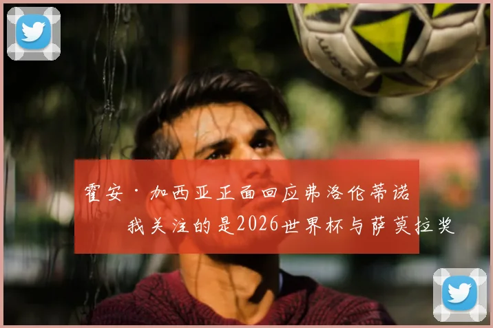 霍安·加西亚正面回应弗洛伦蒂诺：我关注的是2026世界杯与萨莫拉奖