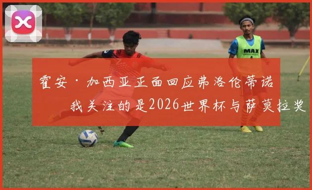 霍安·加西亚正面回应弗洛伦蒂诺：我关注的是2026世界杯与萨莫拉奖