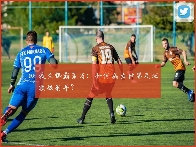 波兰锋霸莱万:如何成为世界足坛顶级射手?