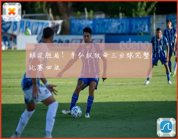 锁定胜局！李弘权致命三分球完整比赛回放