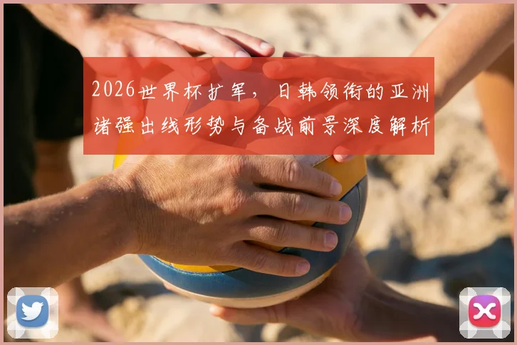 2026世界杯扩军，日韩领衔的亚洲诸强出线形势与备战前景深度解析