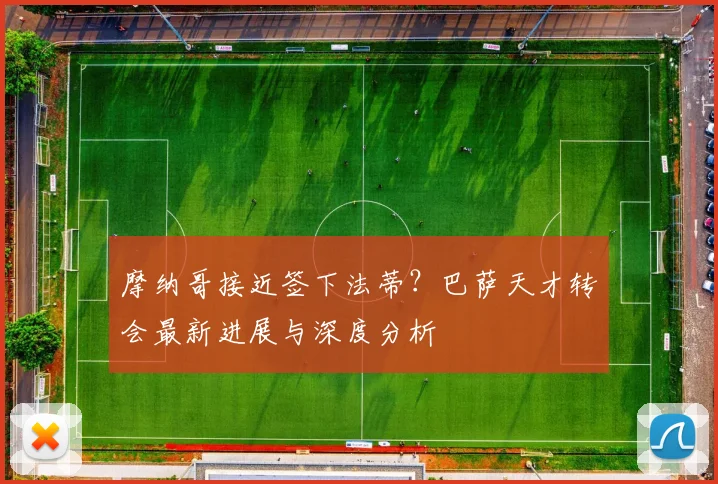 摩纳哥接近签下法蒂？巴萨天才转会最新进展与深度分析