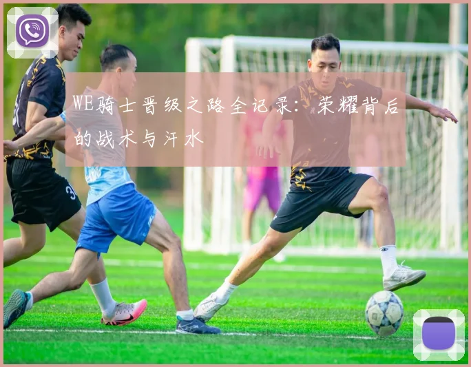 WE骑士晋级之路全记录：荣耀背后的战术与汗水