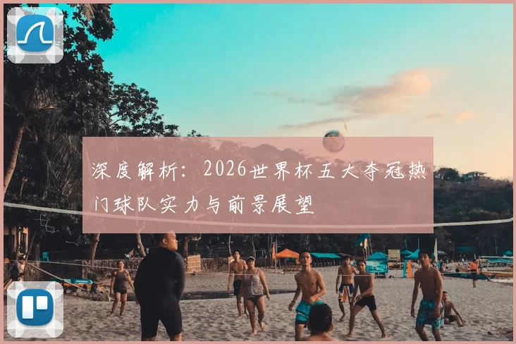 深度解析：2026世界杯五大夺冠热门球队实力与前景展望