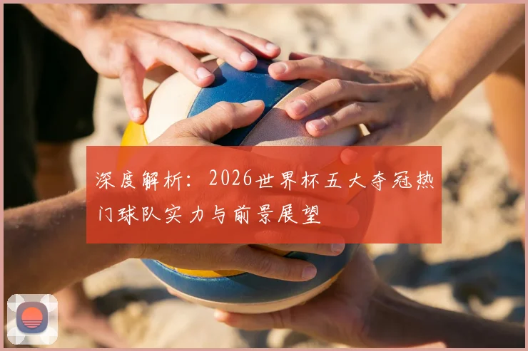 深度解析：2026世界杯五大夺冠热门球队实力与前景展望
