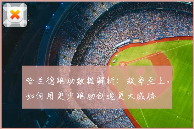哈兰德跑动数据解析：效率至上，如何用更少跑动创造更大威胁