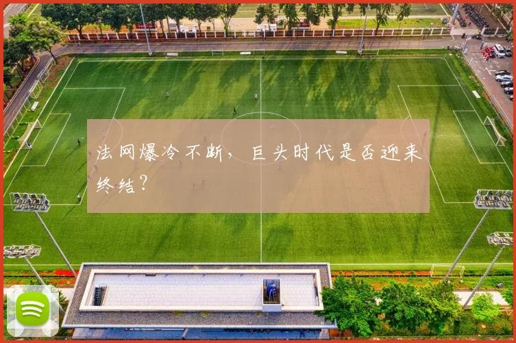 法网爆冷不断，巨头时代是否迎来终结？