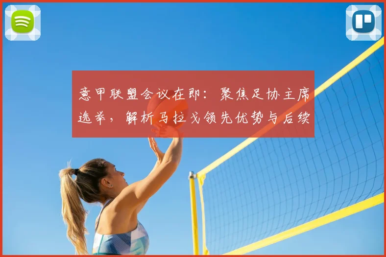 意甲联盟会议在即：聚焦足协主席选举，解析马拉戈领先优势与后续影响