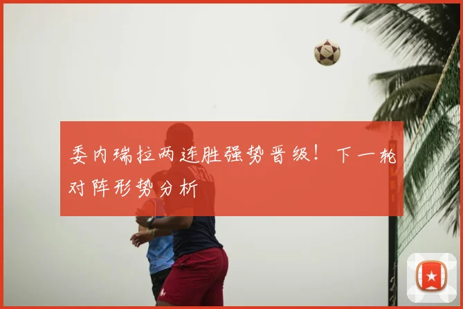 委内瑞拉两连胜强势晋级!下一轮对阵形势分析