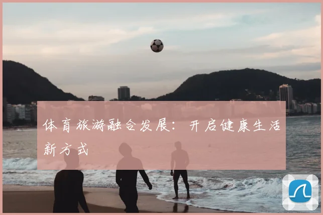 体育旅游融合发展：开启健康生活新方式