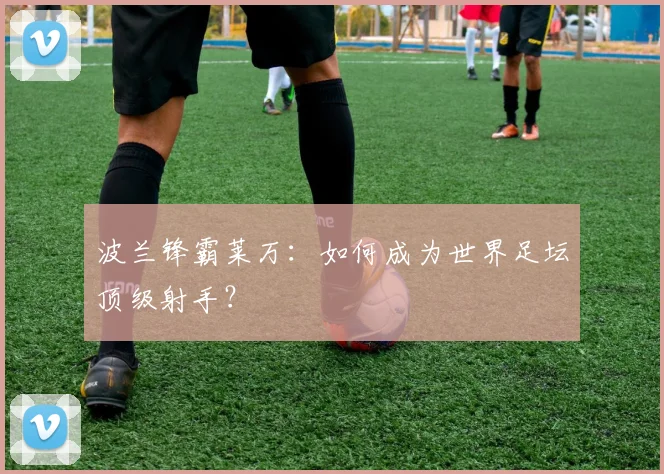 波兰锋霸莱万:如何成为世界足坛顶级射手?