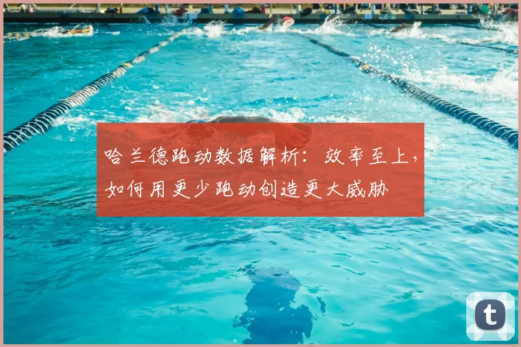 哈兰德跑动数据解析：效率至上，如何用更少跑动创造更大威胁